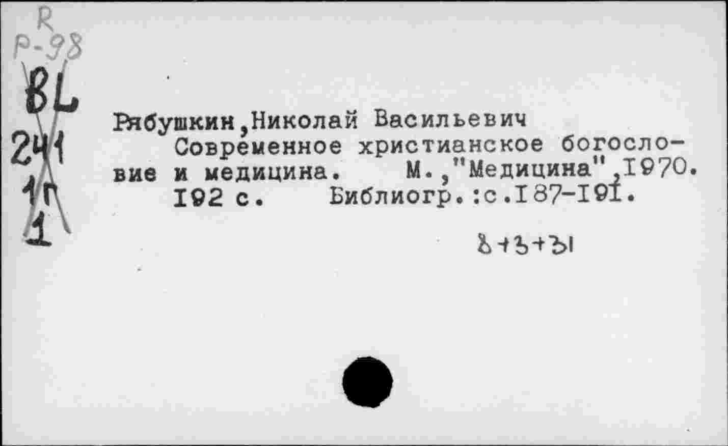 ﻿Вчбушкин,Николай Васильевич
Современное христианское богословие и медицина. М. /’Медицина" 1970.
192с. Библиогр. :с .187-191.
& -ГМЫ